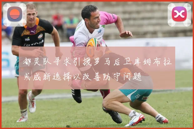 都灵队寻求引援罗马后卫库姆布拉或成新选择以改善防守问题