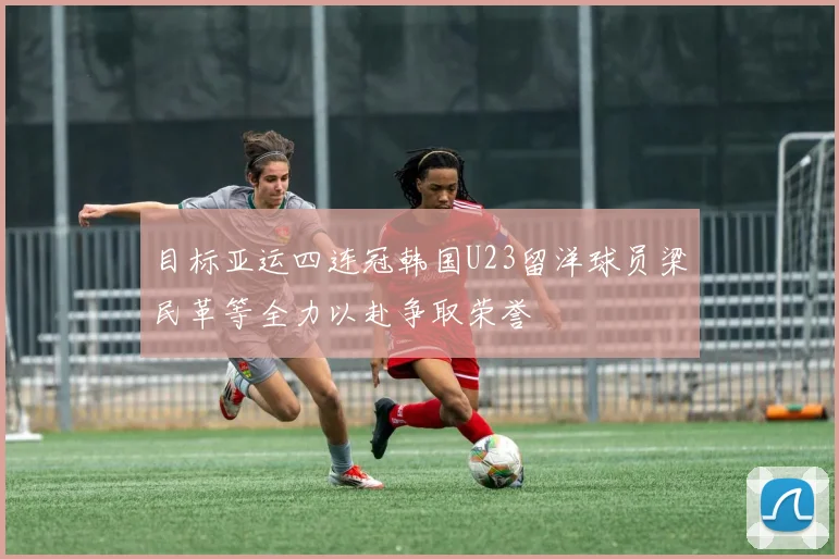 目标亚运四连冠韩国U23留洋球员梁民革等全力以赴争取荣誉