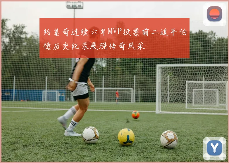 约基奇连续六年MVP投票前二追平伯德历史纪录展现传奇风采