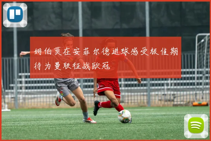 姆伯莫在安菲尔德进球感受极佳期待为曼联征战欧冠