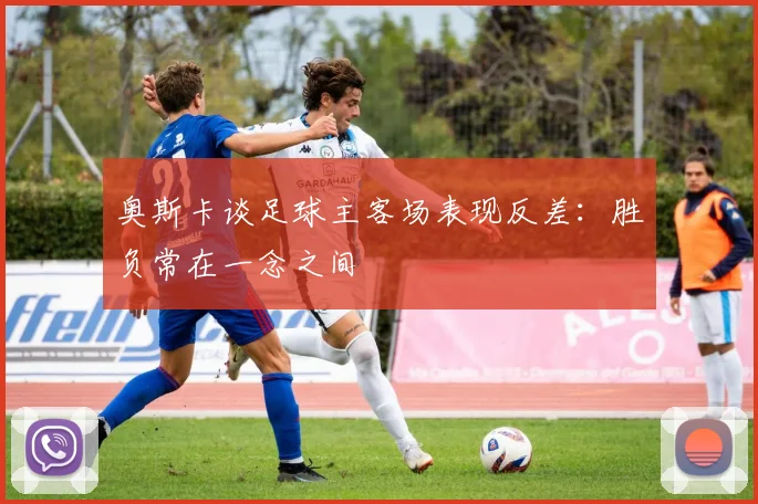 奥斯卡谈足球主客场表现反差：胜负常在一念之间