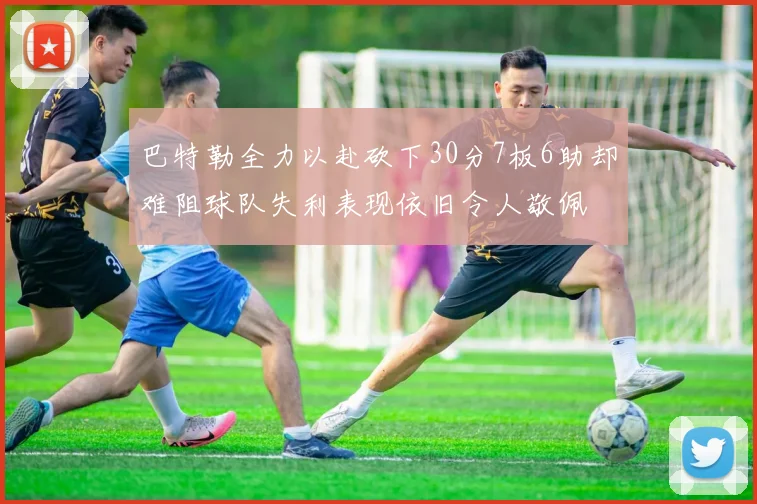 巴特勒全力以赴砍下30分7板6助却难阻球队失利表现依旧令人敬佩
