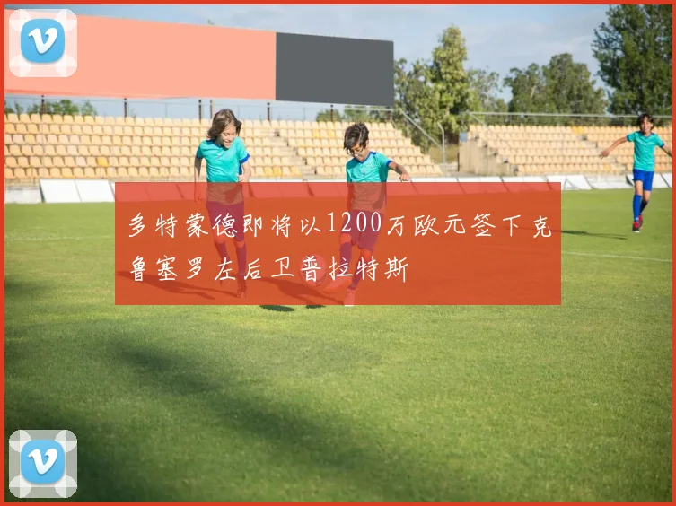 多特蒙德即将以1200万欧元签下克鲁塞罗左后卫普拉特斯