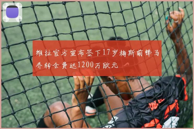 维拉官方宣布签下17岁梅斯前锋马乔转会费达1200万欧元