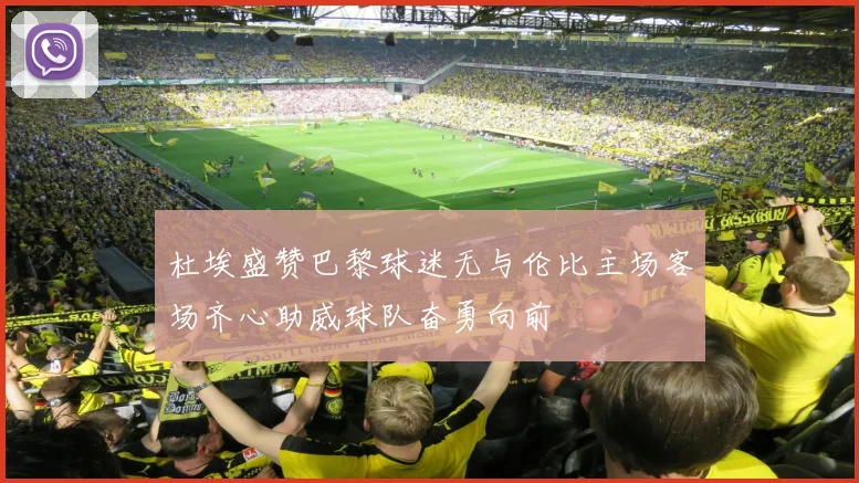 杜埃盛赞巴黎球迷无与伦比主场客场齐心助威球队奋勇向前