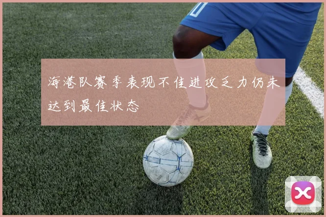 海港队赛季表现不佳进攻乏力仍未达到最佳状态