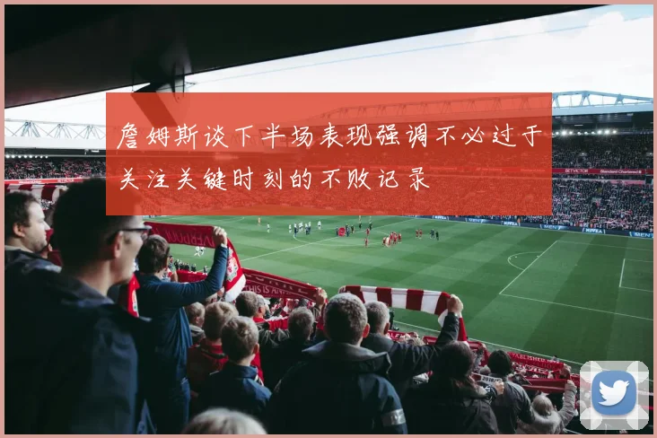 詹姆斯谈下半场表现强调不必过于关注关键时刻的不败记录