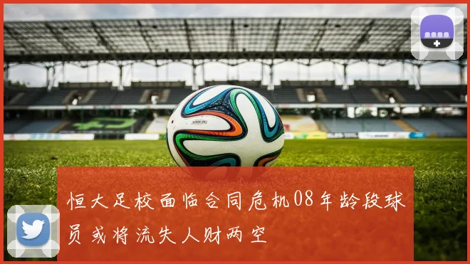 恒大足校面临合同危机08年龄段球员或将流失人财两空