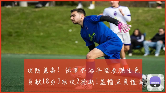 攻防兼备！保罗乔治半场表现出色贡献18分3助攻2抢断1盖帽正负值高达14