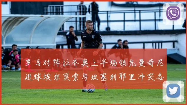 罗马对阵拉齐奥上半场领先曼奇尼进球埃尔莫索与坎塞利耶里冲突各领黄牌