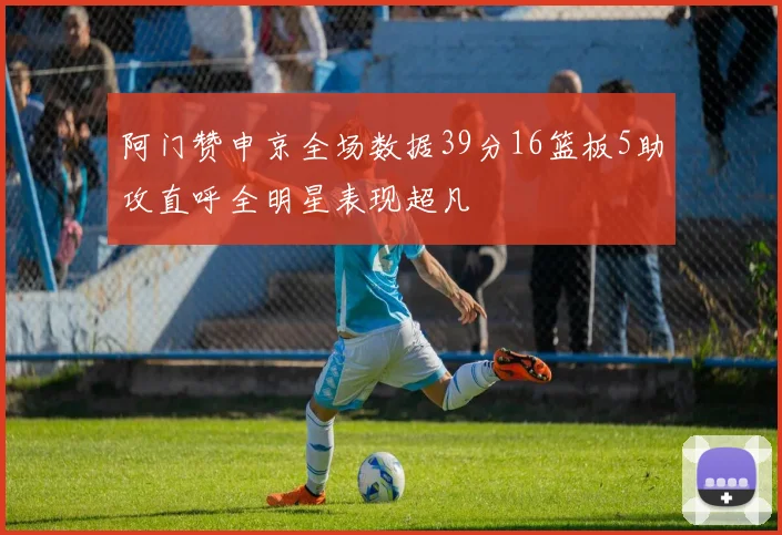 阿门赞申京全场数据39分16篮板5助攻直呼全明星表现超凡