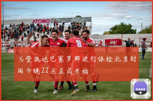 戈登抵达巴塞罗那进行体检北京时间今晚22点正式开始
