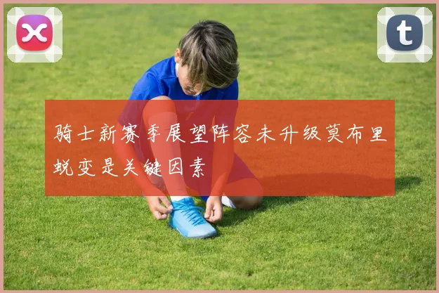骑士新赛季展望阵容未升级莫布里蜕变是关键因素