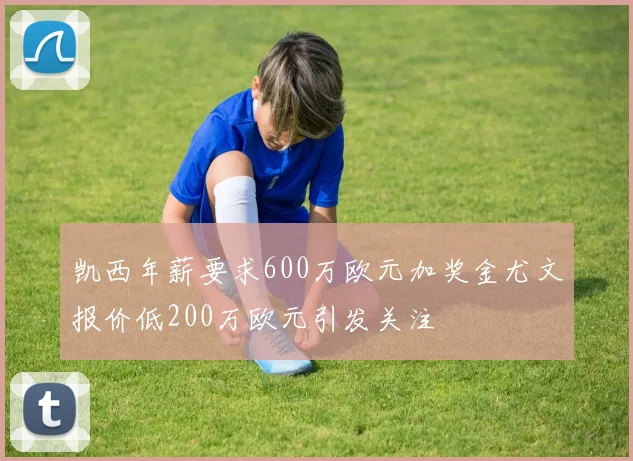 凯西年薪要求600万欧元加奖金尤文报价低200万欧元引发关注
